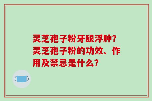 灵芝孢子粉牙龈浮肿?灵芝孢子粉的功效、作用及禁忌是什么?-第1张图片-破壁灵芝孢子粉研究指南 灵芝孢子粉牙龈浮肿?灵芝孢子粉的功效、作用及禁忌是什么?-第1张图片-破壁灵芝孢子粉研究指南