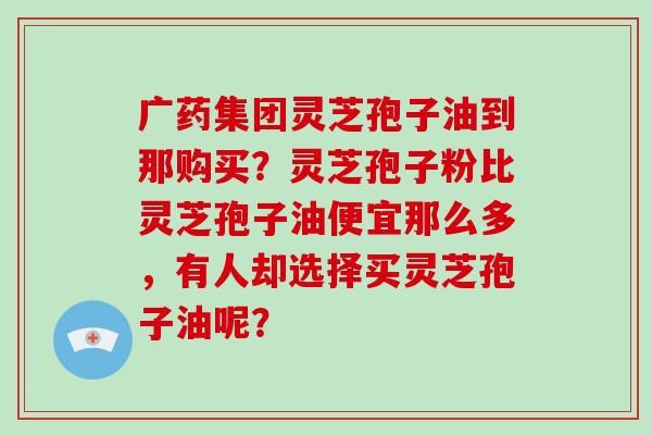 广药集团灵芝孢子油到那购买?灵芝孢子粉比灵芝孢子油便宜那么多,有人却选择买灵芝孢子油呢?-第1张图片-破壁灵芝孢子粉研究指南 广药集团灵芝孢子油到那购买?灵芝孢子粉比灵芝孢子油便宜那么多,有人却选择买灵芝孢子油呢?-第1张图片-破壁灵芝孢子粉研究指南