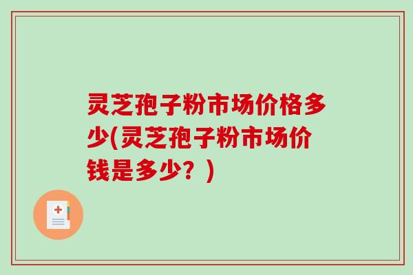 灵芝孢子粉市场价格多少(灵芝孢子粉市场价钱是多少?)-第1张图片-破壁灵芝孢子粉研究指南 灵芝孢子粉市场价格多少(灵芝孢子粉市场价钱是多少?)-第1张图片-破壁灵芝孢子粉研究指南