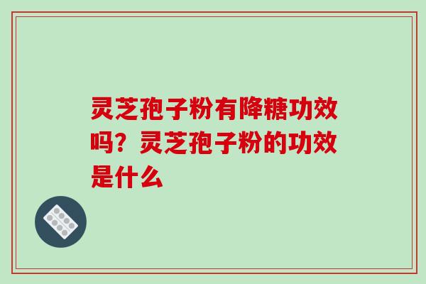 灵芝孢子粉有降糖功效吗?灵芝孢子粉的功效是什么-第1张图片-破壁灵芝孢子粉研究指南 灵芝孢子粉有降糖功效吗?灵芝孢子粉的功效是什么-第1张图片-破壁灵芝孢子粉研究指南