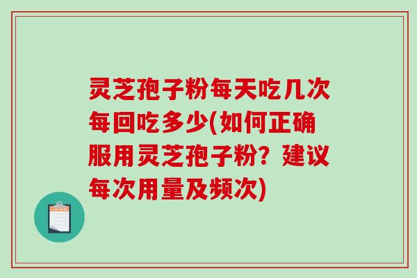 灵芝孢子粉每天吃几次每回吃多少(如何正确服用灵芝孢子粉?建议每次用量及频次)-第1张图片-破壁灵芝孢子粉研究指南 灵芝孢子粉每天吃几次每回吃多少(如何正确服用灵芝孢子粉?建议每次用量及频次)-第1张图片-破壁灵芝孢子粉研究指南