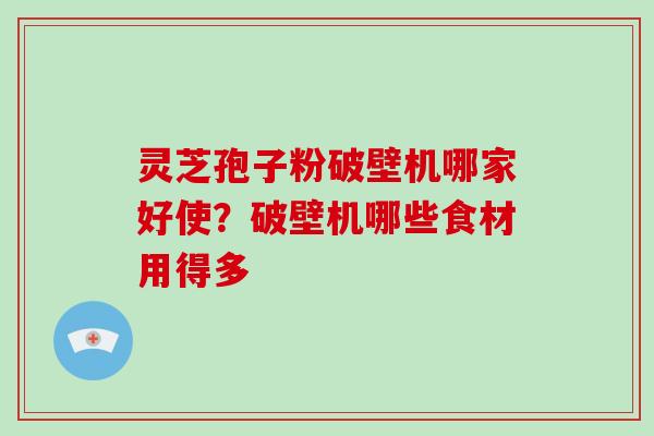 灵芝孢子粉破壁机哪家好使?破壁机哪些食材用得多-第1张图片-破壁灵芝孢子粉研究指南 灵芝孢子粉破壁机哪家好使?破壁机哪些食材用得多-第1张图片-破壁灵芝孢子粉研究指南