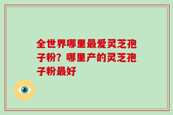 全世界哪里最爱灵芝孢子粉?哪里产的灵芝孢子粉最好-第1张图片-破壁灵芝孢子粉研究指南 全世界哪里最爱灵芝孢子粉?哪里产的灵芝孢子粉最好-第1张图片-破壁灵芝孢子粉研究指南