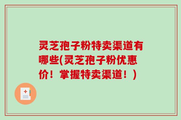 灵芝孢子粉特卖渠道有哪些(灵芝孢子粉优惠价!掌握特卖渠道!)-第1张图片-破壁灵芝孢子粉研究指南 灵芝孢子粉特卖渠道有哪些(灵芝孢子粉优惠价!掌握特卖渠道!)-第1张图片-破壁灵芝孢子粉研究指南