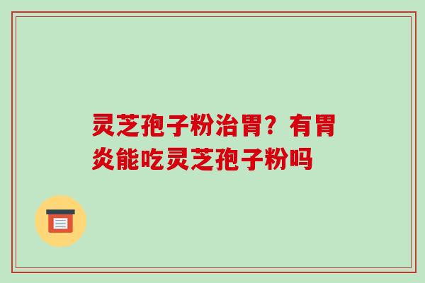 灵芝孢子粉治胃?有胃炎能吃灵芝孢子粉吗-第1张图片-破壁灵芝孢子粉研究指南 灵芝孢子粉治胃?有胃炎能吃灵芝孢子粉吗-第1张图片-破壁灵芝孢子粉研究指南