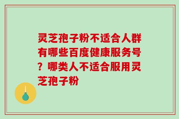 灵芝孢子粉不适合人群有哪些百度健康服务号?哪类人不适合服用灵芝孢子粉-第1张图片-破壁灵芝孢子粉研究指南 灵芝孢子粉不适合人群有哪些百度健康服务号?哪类人不适合服用灵芝孢子粉-第1张图片-破壁灵芝孢子粉研究指南