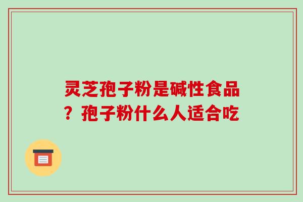 灵芝孢子粉是碱性食品？孢子粉什么人适合吃-第1张图片-破壁灵芝孢子粉研究指南