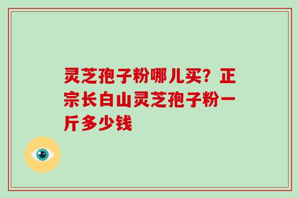 灵芝孢子粉哪儿买?正宗长白山灵芝孢子粉一斤多少钱-第1张图片-破壁灵芝孢子粉研究指南 灵芝孢子粉哪儿买?正宗长白山灵芝孢子粉一斤多少钱-第1张图片-破壁灵芝孢子粉研究指南