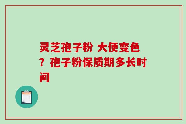 灵芝孢子粉 大便变色？孢子粉保质期多长时间-第1张图片-破壁灵芝孢子粉研究指南