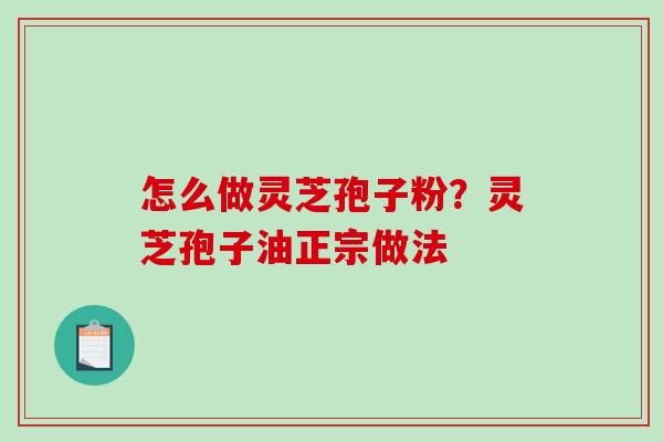 怎么做灵芝孢子粉？灵芝孢子油正宗做法-第1张图片-破壁灵芝孢子粉研究指南
