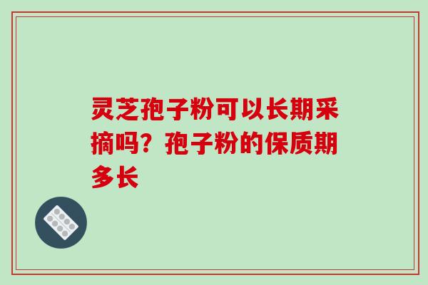 灵芝孢子粉可以长期采摘吗?孢子粉的保质期多长-第1张图片-破壁灵芝孢子粉研究指南 灵芝孢子粉可以长期采摘吗?孢子粉的保质期多长-第1张图片-破壁灵芝孢子粉研究指南