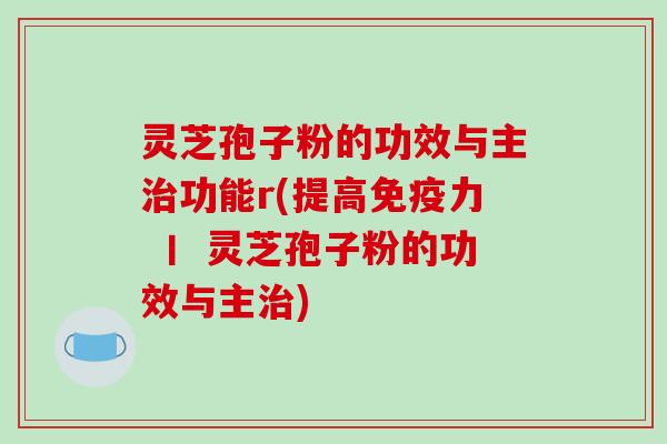 灵芝孢子粉的功效与主治功能r(提高免疫力 丨 灵芝孢子粉的功效与主治)-第1张图片-破壁灵芝孢子粉研究指南 灵芝孢子粉的功效与主治功能r(提高免疫力 丨 灵芝孢子粉的功效与主治)-第1张图片-破壁灵芝孢子粉研究指南