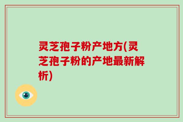 灵芝孢子粉产地方(灵芝孢子粉的产地最新解析)-第1张图片-破壁灵芝孢子粉研究指南