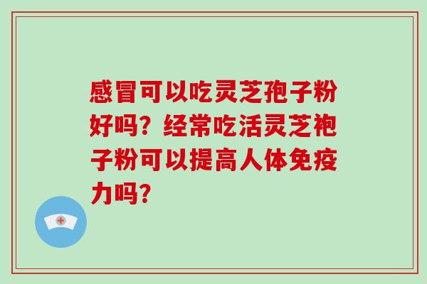 感冒可以吃灵芝孢子粉好吗?经常吃活灵芝袍子粉可以提高人体免疫力吗?-第1张图片-破壁灵芝孢子粉研究指南 感冒可以吃灵芝孢子粉好吗?经常吃活灵芝袍子粉可以提高人体免疫力吗?-第1张图片-破壁灵芝孢子粉研究指南