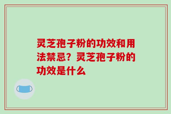 灵芝孢子粉的功效和用法禁忌？灵芝孢子粉的功效是什么-第1张图片-破壁灵芝孢子粉研究指南
