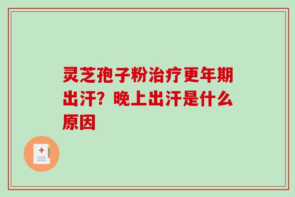 灵芝孢子粉治疗更年期出汗?晚上出汗是什么原因-第1张图片-破壁灵芝孢子粉研究指南 灵芝孢子粉治疗更年期出汗?晚上出汗是什么原因-第1张图片-破壁灵芝孢子粉研究指南