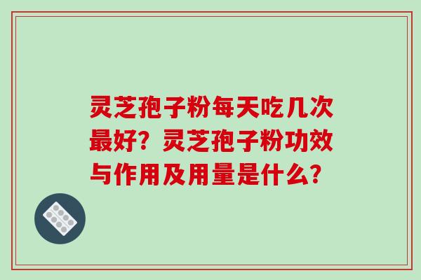 灵芝孢子粉每天吃几次最好?灵芝孢子粉功效与作用及用量是什么?-第1张图片-破壁灵芝孢子粉研究指南 灵芝孢子粉每天吃几次最好?灵芝孢子粉功效与作用及用量是什么?-第1张图片-破壁灵芝孢子粉研究指南