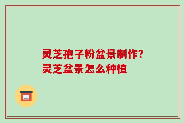 灵芝孢子粉盆景制作?灵芝盆景怎么种植-第1张图片-破壁灵芝孢子粉研究指南 灵芝孢子粉盆景制作?灵芝盆景怎么种植-第1张图片-破壁灵芝孢子粉研究指南