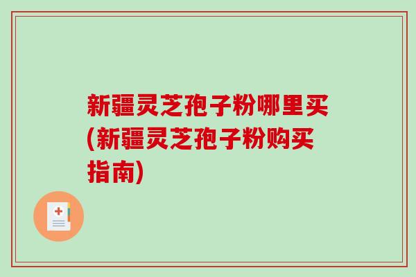 新疆灵芝孢子粉哪里买(新疆灵芝孢子粉购买指南)-第1张图片-破壁灵芝孢子粉研究指南 新疆灵芝孢子粉哪里买(新疆灵芝孢子粉购买指南)-第1张图片-破壁灵芝孢子粉研究指南