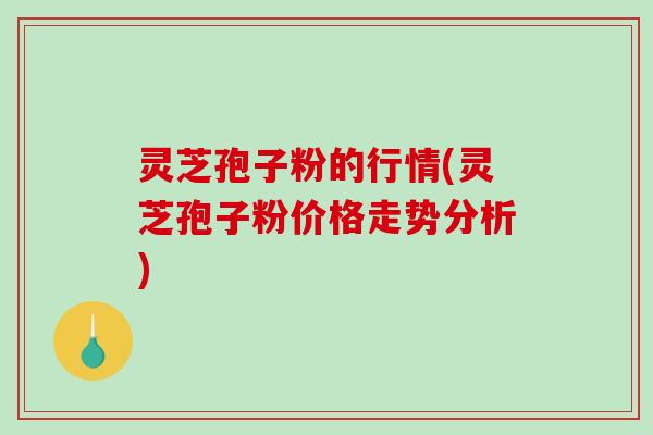 灵芝孢子粉的行情(灵芝孢子粉价格走势分析)-第1张图片-破壁灵芝孢子粉研究指南