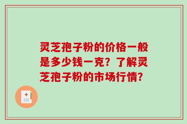 灵芝孢子粉的价格一般是多少钱一克?了解灵芝孢子粉的市场行情?-第1张图片-破壁灵芝孢子粉研究指南 灵芝孢子粉的价格一般是多少钱一克?了解灵芝孢子粉的市场行情?-第1张图片-破壁灵芝孢子粉研究指南