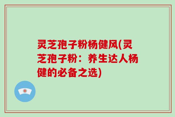 灵芝孢子粉杨健风(灵芝孢子粉:养生达人杨健的必备之选)-第1张图片-破壁灵芝孢子粉研究指南 灵芝孢子粉杨健风(灵芝孢子粉:养生达人杨健的必备之选)-第1张图片-破壁灵芝孢子粉研究指南
