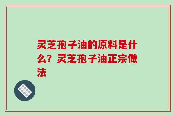 灵芝孢子油的原料是什么?灵芝孢子油正宗做法-第1张图片-破壁灵芝孢子粉研究指南 灵芝孢子油的原料是什么?灵芝孢子油正宗做法-第1张图片-破壁灵芝孢子粉研究指南