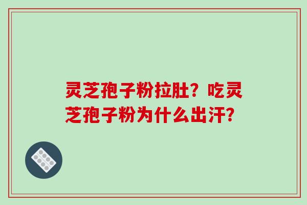 灵芝孢子粉拉肚？吃灵芝孢子粉为什么出汗？-第1张图片-破壁灵芝孢子粉研究指南