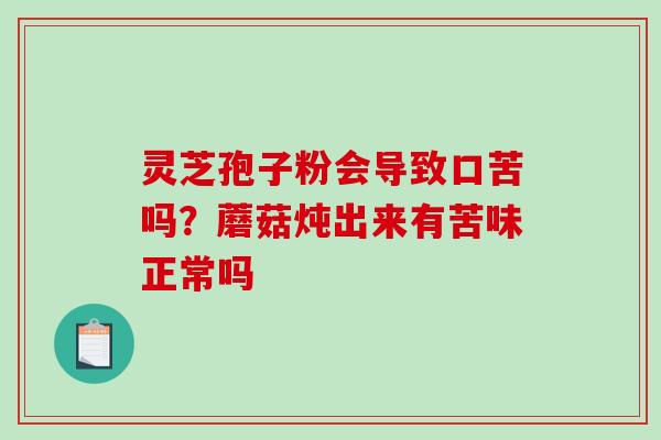 灵芝孢子粉会导致口苦吗？蘑菇炖出来有苦味正常吗-第1张图片-破壁灵芝孢子粉研究指南