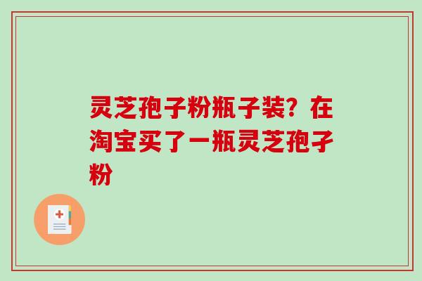 灵芝孢子粉瓶子装?在淘宝买了一瓶灵芝孢孑粉-第1张图片-破壁灵芝孢子粉研究指南 灵芝孢子粉瓶子装?在淘宝买了一瓶灵芝孢孑粉-第1张图片-破壁灵芝孢子粉研究指南