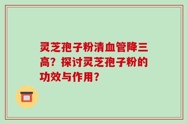 灵芝孢子粉清血管降三高？探讨灵芝孢子粉的功效与作用？-第1张图片-破壁灵芝孢子粉研究指南