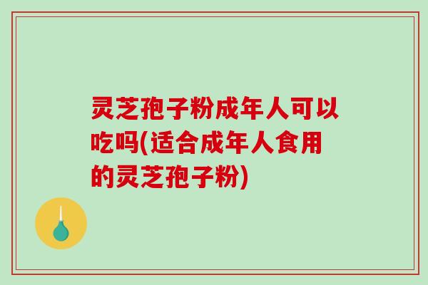 灵芝孢子粉成年人可以吃吗(适合成年人食用的灵芝孢子粉)-第1张图片-破壁灵芝孢子粉研究指南