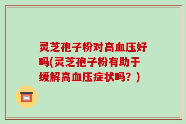 灵芝孢子粉对高血压好吗(灵芝孢子粉有助于缓解高血压症状吗?)-第1张图片-破壁灵芝孢子粉研究指南 灵芝孢子粉对高血压好吗(灵芝孢子粉有助于缓解高血压症状吗?)-第1张图片-破壁灵芝孢子粉研究指南