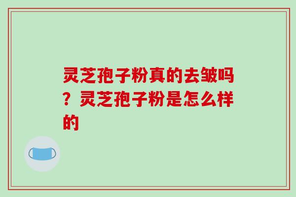 灵芝孢子粉真的去皱吗?灵芝孢子粉是怎么样的-第1张图片-破壁灵芝孢子粉研究指南 灵芝孢子粉真的去皱吗?灵芝孢子粉是怎么样的-第1张图片-破壁灵芝孢子粉研究指南