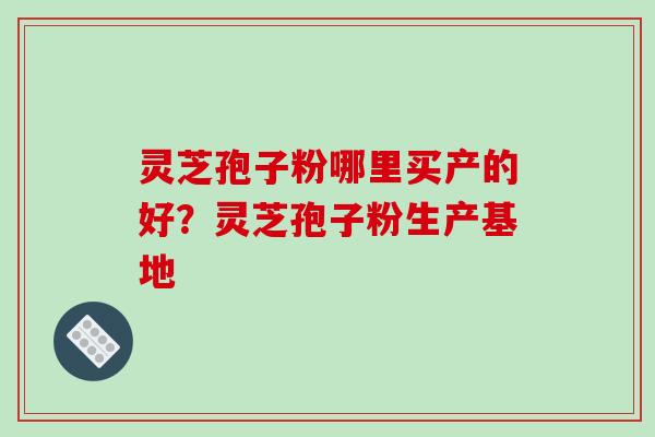 灵芝孢子粉哪里买产的好?灵芝孢子粉生产基地-第1张图片-破壁灵芝孢子粉研究指南 灵芝孢子粉哪里买产的好?灵芝孢子粉生产基地-第1张图片-破壁灵芝孢子粉研究指南