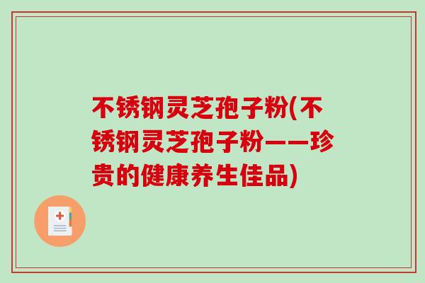 不锈钢灵芝孢子粉(不锈钢灵芝孢子粉——珍贵的健康养生佳品)-第1张图片-破壁灵芝孢子粉研究指南 不锈钢灵芝孢子粉(不锈钢灵芝孢子粉——珍贵的健康养生佳品)-第1张图片-破壁灵芝孢子粉研究指南