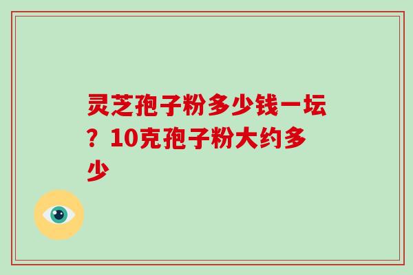 灵芝孢子粉多少钱一坛?10克孢子粉大约多少-第1张图片-破壁灵芝孢子粉研究指南 灵芝孢子粉多少钱一坛?10克孢子粉大约多少-第1张图片-破壁灵芝孢子粉研究指南