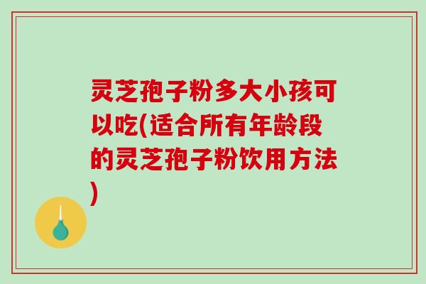 灵芝孢子粉多大小孩可以吃(适合所有年龄段的灵芝孢子粉饮用方法)-第1张图片-破壁灵芝孢子粉研究指南 灵芝孢子粉多大小孩可以吃(适合所有年龄段的灵芝孢子粉饮用方法)-第1张图片-破壁灵芝孢子粉研究指南