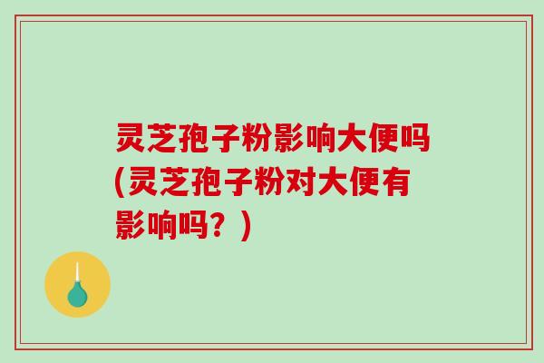 灵芝孢子粉影响大便吗(灵芝孢子粉对大便有影响吗?)-第1张图片-破壁灵芝孢子粉研究指南 灵芝孢子粉影响大便吗(灵芝孢子粉对大便有影响吗?)-第1张图片-破壁灵芝孢子粉研究指南