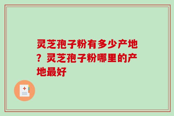 灵芝孢子粉有多少产地？灵芝孢子粉哪里的产地最好-第1张图片-破壁灵芝孢子粉研究指南
