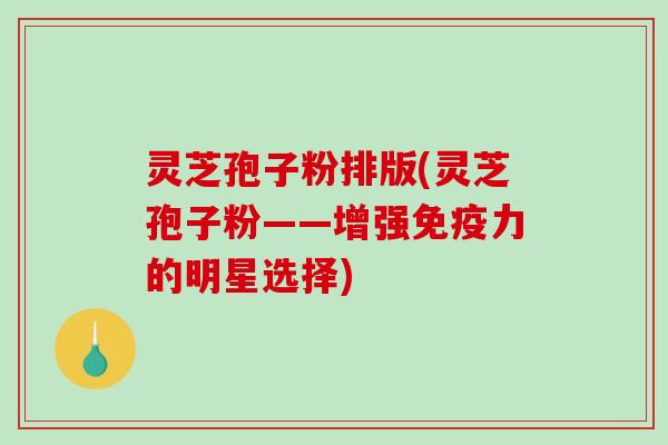 灵芝孢子粉排版(灵芝孢子粉——增强免疫力的明星选择)-第1张图片-破壁灵芝孢子粉研究指南