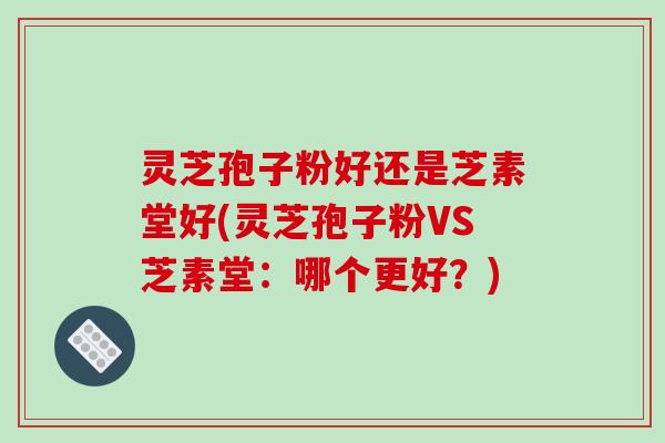 灵芝孢子粉好还是芝素堂好(灵芝孢子粉VS芝素堂：哪个更好？)-第1张图片-破壁灵芝孢子粉研究指南