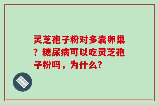 灵芝孢子粉对多囊卵巢？糖尿病可以吃灵芝孢子粉吗，为什么？-第1张图片-破壁灵芝孢子粉研究指南