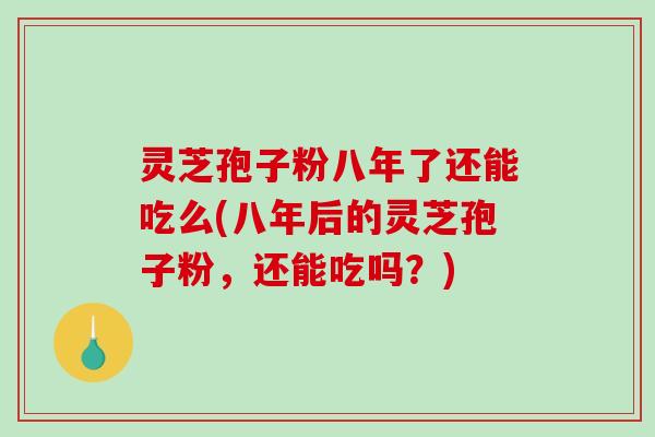 灵芝孢子粉八年了还能吃么(八年后的灵芝孢子粉，还能吃吗？)-第1张图片-破壁灵芝孢子粉研究指南