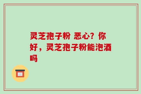 灵芝孢子粉 恶心?你好,灵芝孢子粉能泡酒吗-第1张图片-破壁灵芝孢子粉研究指南 灵芝孢子粉 恶心?你好,灵芝孢子粉能泡酒吗-第1张图片-破壁灵芝孢子粉研究指南