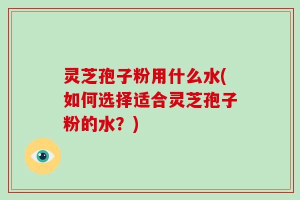 灵芝孢子粉用什么水(如何选择适合灵芝孢子粉的水？)-第1张图片-破壁灵芝孢子粉研究指南