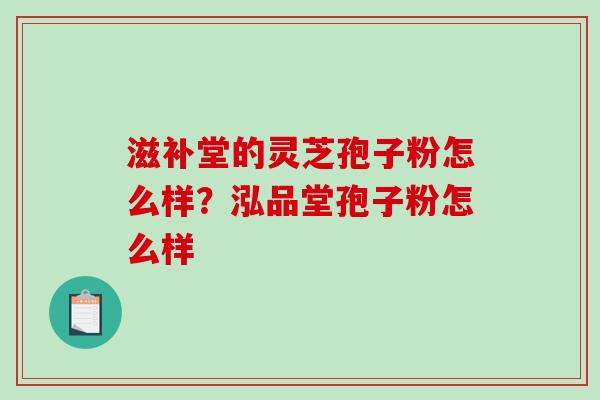 滋补堂的灵芝孢子粉怎么样？泓品堂孢子粉怎么样-第1张图片-破壁灵芝孢子粉研究指南