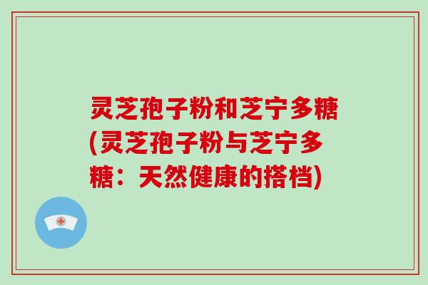 灵芝孢子粉和芝宁多糖(灵芝孢子粉与芝宁多糖:天然健康的搭档)-第1张图片-破壁灵芝孢子粉研究指南 灵芝孢子粉和芝宁多糖(灵芝孢子粉与芝宁多糖:天然健康的搭档)-第1张图片-破壁灵芝孢子粉研究指南