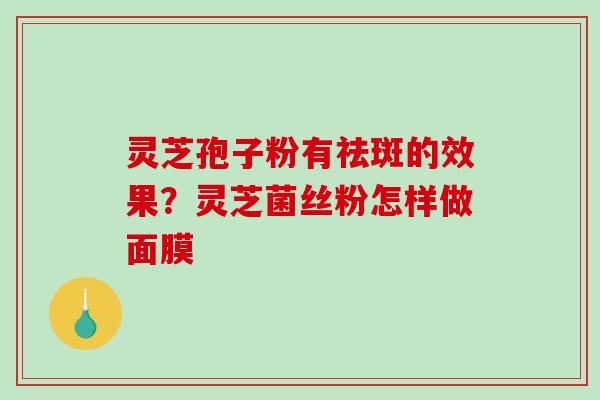 灵芝孢子粉有祛斑的效果?灵芝菌丝粉怎样做面膜-第1张图片-破壁灵芝孢子粉研究指南 灵芝孢子粉有祛斑的效果?灵芝菌丝粉怎样做面膜-第1张图片-破壁灵芝孢子粉研究指南