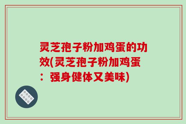 灵芝孢子粉加鸡蛋的功效(灵芝孢子粉加鸡蛋:强身健体又美味)-第1张图片-破壁灵芝孢子粉研究指南 灵芝孢子粉加鸡蛋的功效(灵芝孢子粉加鸡蛋:强身健体又美味)-第1张图片-破壁灵芝孢子粉研究指南